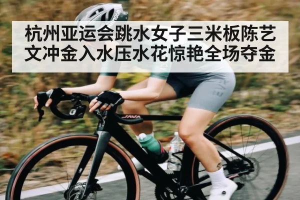 杭州亚运会跳水女子三米板陈艺文冲金入水压水花惊艳全场夺金
