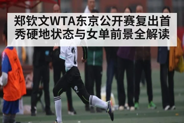 郑钦文WTA东京公开赛复出首秀硬地状态与女单前景全解读